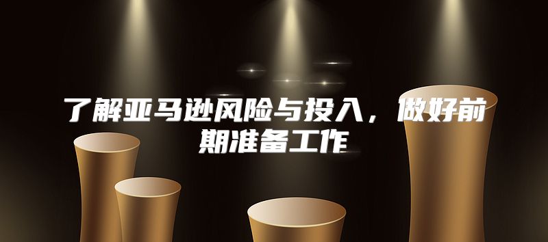 了解亚马逊风险与投入，做好前期准备工作