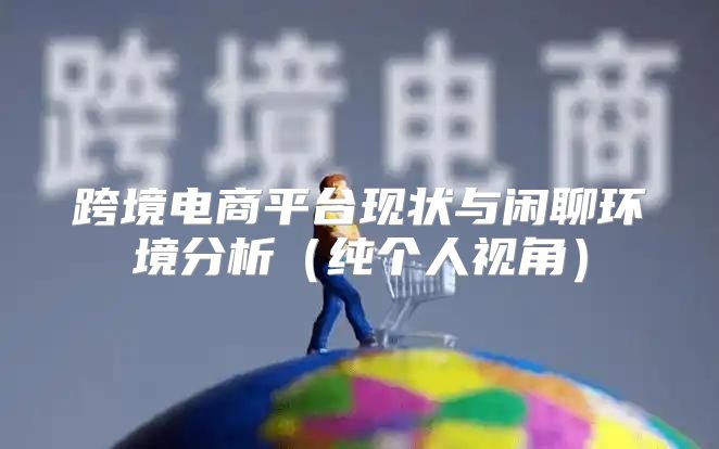 跨境电商平台现状与闲聊环境分析纯个人视角