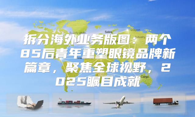 拆分海外业务版图：两个85后青年重塑眼镜品牌新篇章，聚焦全球视野，2025瞩目成就