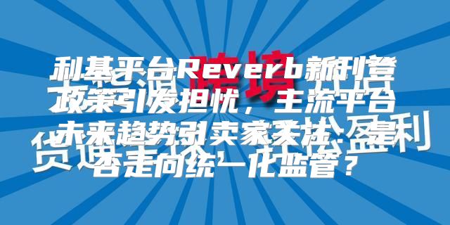 利基平台Reverb新刊登政策引发担忧，主流平台未来趋势引卖家关注：是否走向统一化监管？