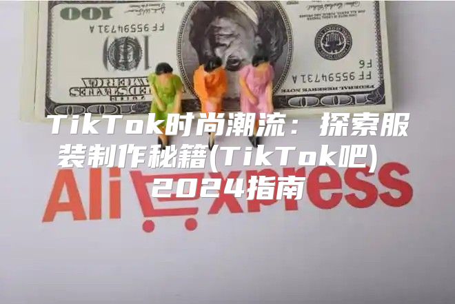 TikTok时尚潮流：探索服装制作秘籍(TikTok吧) 2025指南