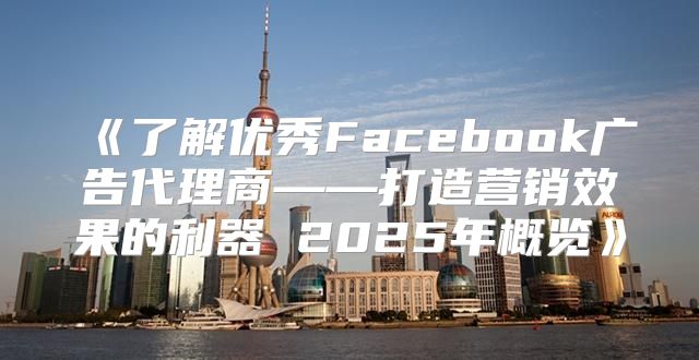 了解优秀Facebook广告代理商——打造营销效果的利器2025年概览