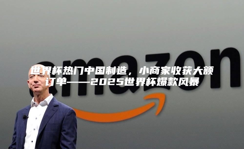 世界杯热门中国制造，小商家收获大额订单——2025世界杯爆款风暴