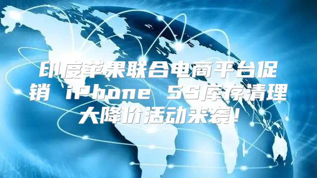 印度苹果联合电商平台促销 iPhone 5S库存清理大降价活动来袭！