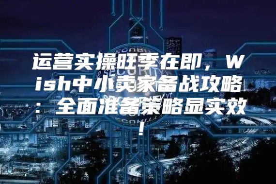 运营实操旺季在即，Wish中小卖家备战攻略：全面准备策略显实效！