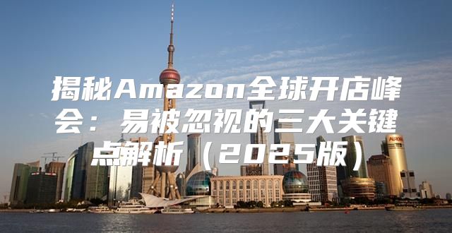 揭秘Amazon全球开店峰会：易被忽视的三大关键点解析2025版