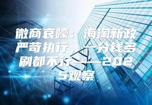 微商哀嚎：海淘新政严苛执行，一分钱多刷都不行——2025观察