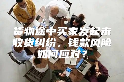 货物途中买家发起未收货纠纷，钱款风险如何应对？