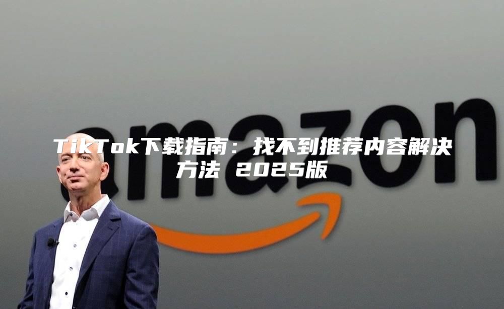 TikTok下载指南：找不到推荐内容解决方法 2025版