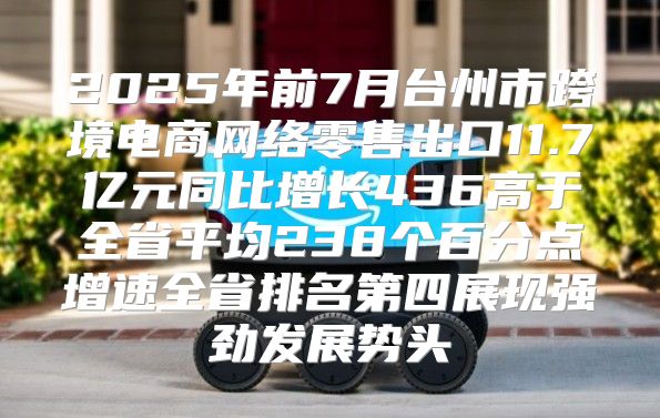 2025年前7月台州市跨境电商网络零售出口11.7亿元同比增长436高于全省平均238个百分点增速全省排名第四展现强劲发展势头