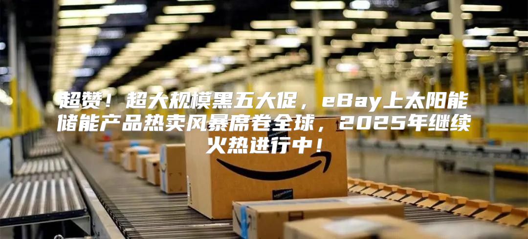 超赞！超大规模黑五大促，eBay上太阳能储能产品热卖风暴席卷全球，2025年继续火热进行中！