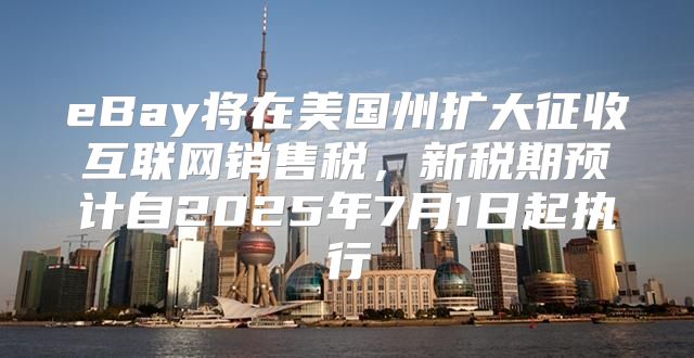 eBay将在美国州扩大征收互联网销售税，新税期预计自2025年7月1日起执行