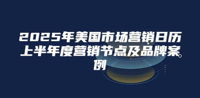 2025年美国市场营销日历上半年度营销节点及品牌案例