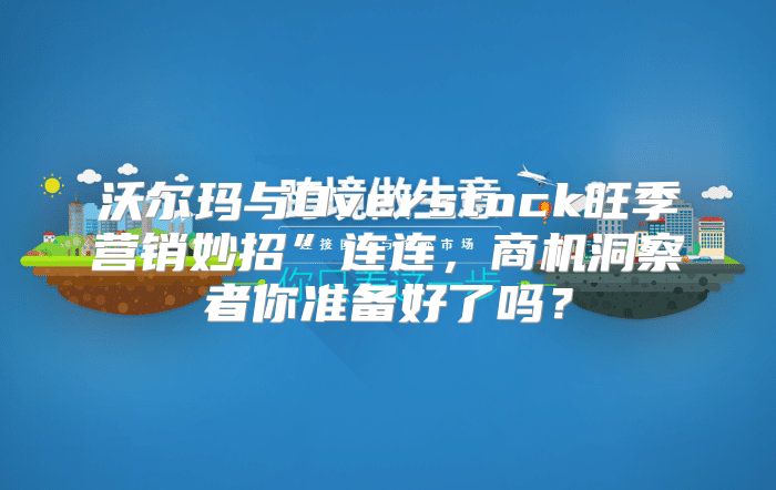 沃尔玛与Overstock旺季营销妙招”连连，商机洞察者你准备好了吗？