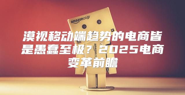 漠视移动端趋势的电商皆是愚蠢至极？2025电商变革前瞻