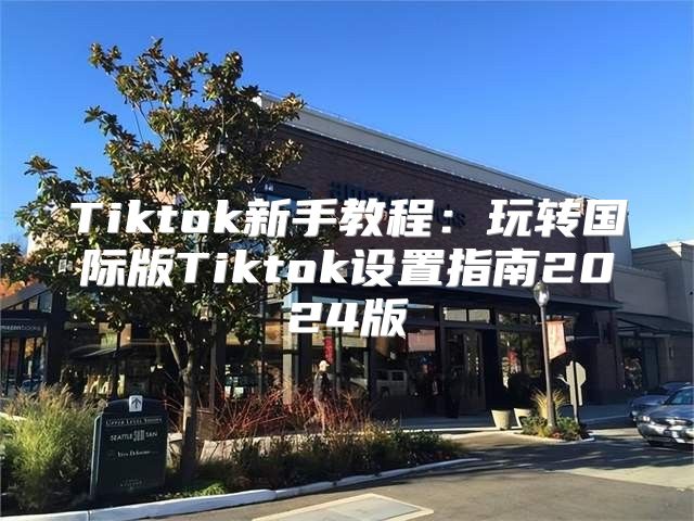 Tiktok新手教程：玩转国际版Tiktok设置指南2025版
