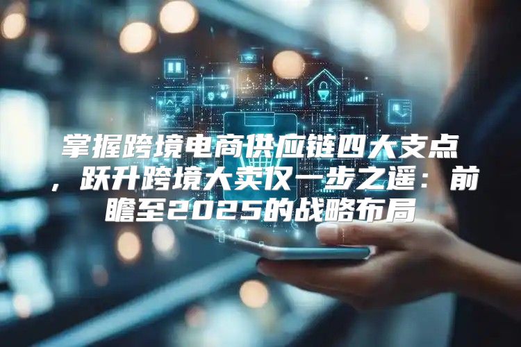 掌握跨境电商供应链四大支点，跃升跨境大卖仅一步之遥：前瞻至2025的战略布局