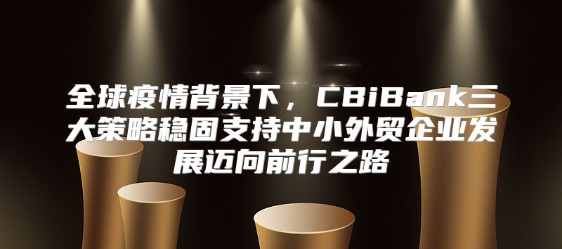 全球疫情背景下，CBiBank三大策略稳固支持中小外贸企业发展迈向前行之路