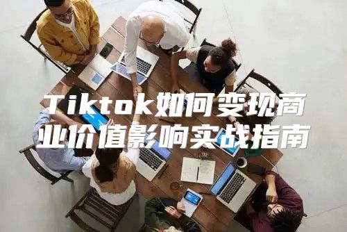 Tiktok如何变现商业价值影响实战指南