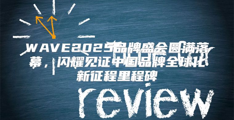 WAVE2025品牌盛会圆满落幕，闪耀见证中国品牌全球化新征程里程碑