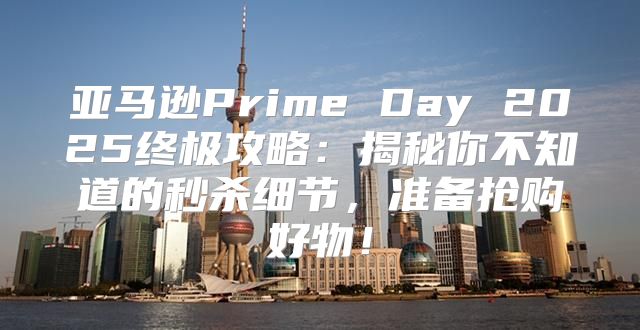 亚马逊Prime Day 2025终极攻略：揭秘你不知道的秒杀细节，准备抢购好物！