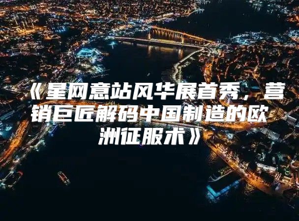 星网意站风华展首秀，营销巨匠解码中国制造的欧洲征服术