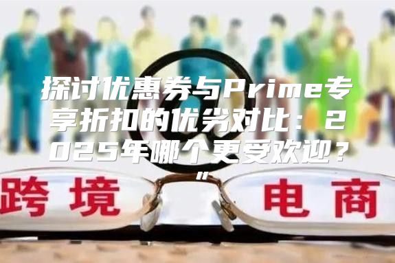 探讨优惠券与Prime专享折扣的优劣对比：2025年哪个更受欢迎？”