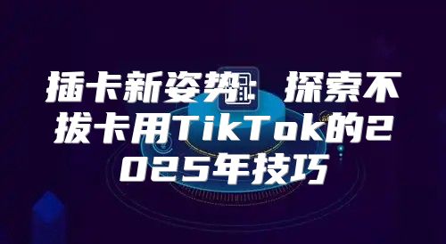 插卡新姿势：探索不拔卡用TikTok的2025年技巧