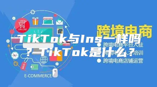 TikTok与Ins一样吗？TikTok是什么？