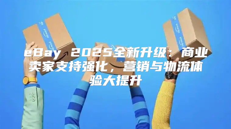eBay 2025全新升级：商业卖家支持强化，营销与物流体验大提升