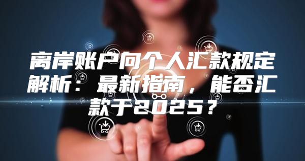 离岸账户向个人汇款规定解析：最新指南，能否汇款于2025？
