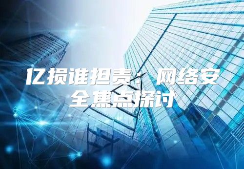 亿损谁担责：网络安全焦点探讨