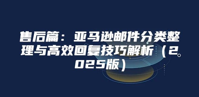 售后篇：亚马逊邮件分类整理与高效回复技巧解析2025版