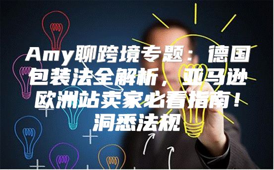 Amy聊跨境专题：德国包装法全解析，亚马逊欧洲站卖家必看指南！洞悉法规