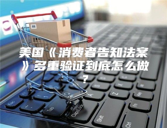 美国消费者告知法案多重验证到底怎么做？