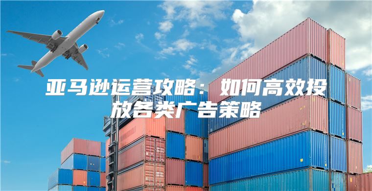 亚马逊运营攻略：如何高效投放各类广告策略