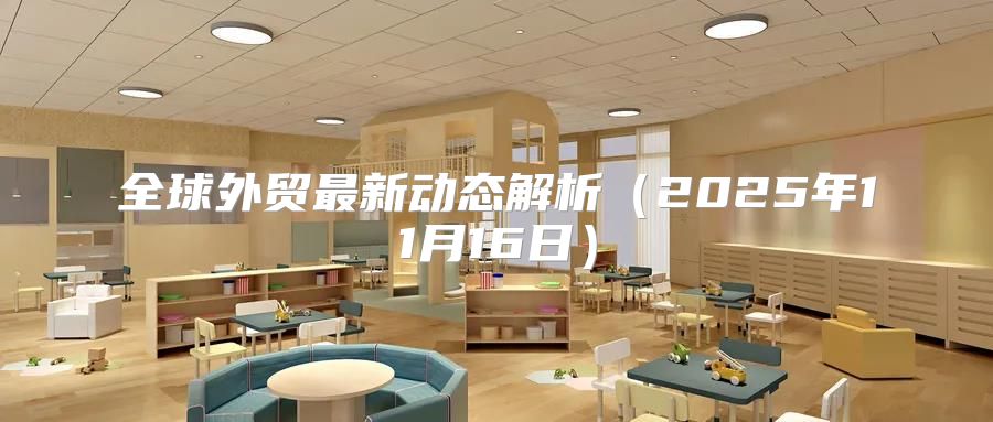 全球外贸最新动态解析2025年11月16日