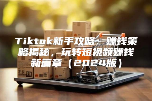Tiktok新手攻略：赚钱策略揭秘，玩转短视频赚钱新篇章2025版