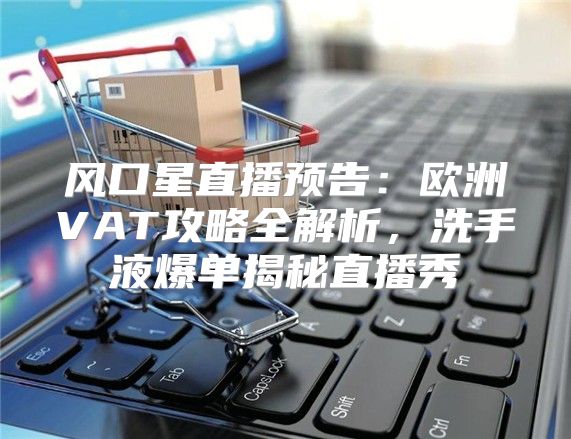 风口星直播预告：欧洲VAT攻略全解析，洗手液爆单揭秘直播秀