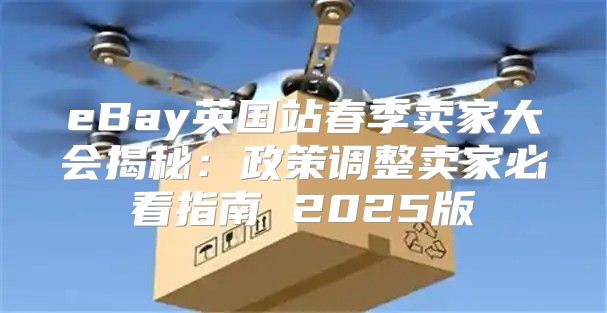 eBay英国站春季卖家大会揭秘：政策调整卖家必看指南 2025版
