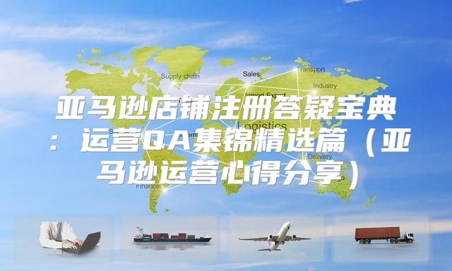 亚马逊店铺注册答疑宝典：运营QA集锦精选篇亚马逊运营心得分享