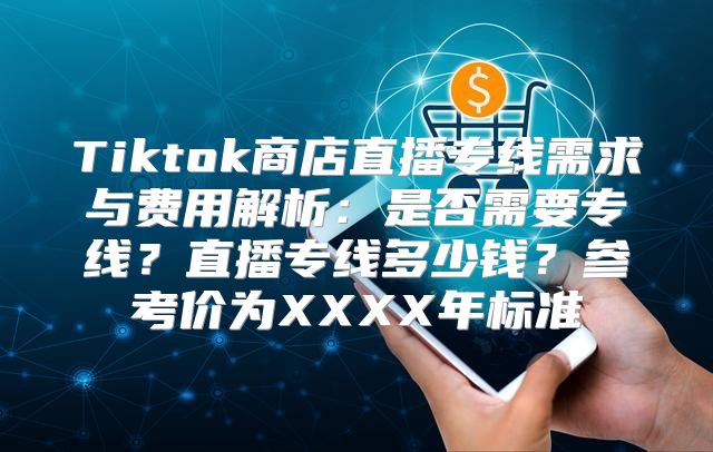 Tiktok商店直播专线需求与费用解析：是否需要专线？直播专线多少钱？参考价为XXXX年标准