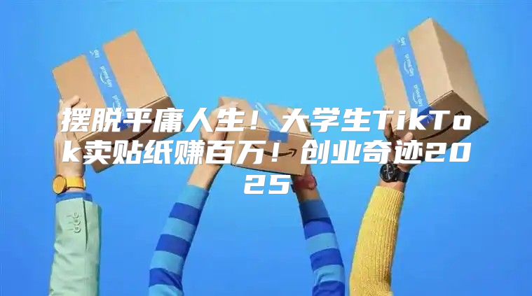 摆脱平庸人生！大学生TikTok卖贴纸赚百万！创业奇迹2025