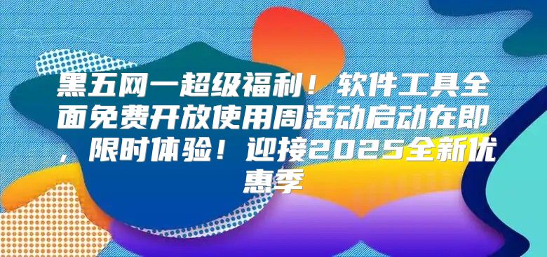 黑五网一超级福利！软件工具全面免费开放使用周活动启动在即，限时体验！迎接2025全新优惠季