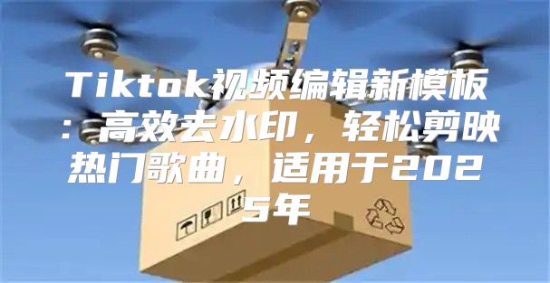 Tiktok视频编辑新模板：高效去水印，轻松剪映热门歌曲，适用于2025年