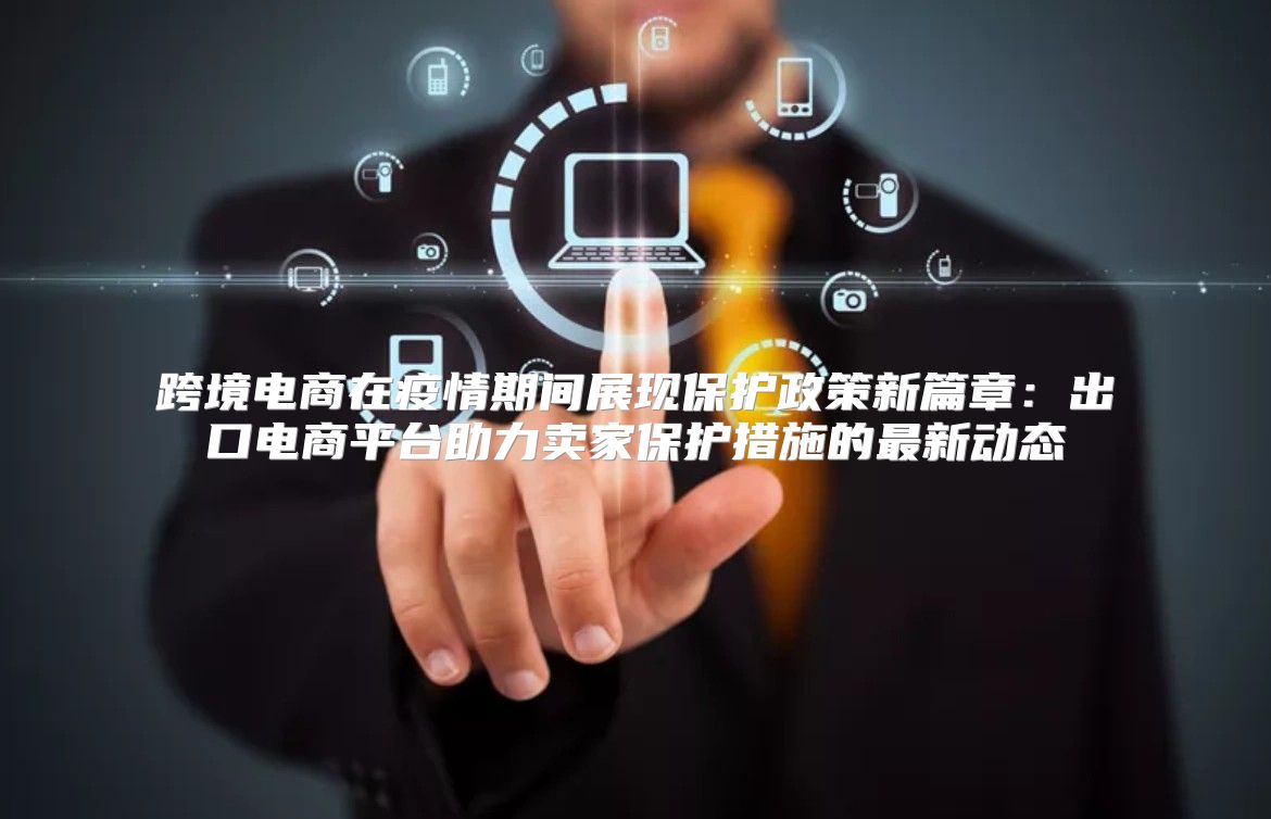 跨境电商在疫情期间展现保护政策新篇章：出口电商平台助力卖家保护措施的最新动态