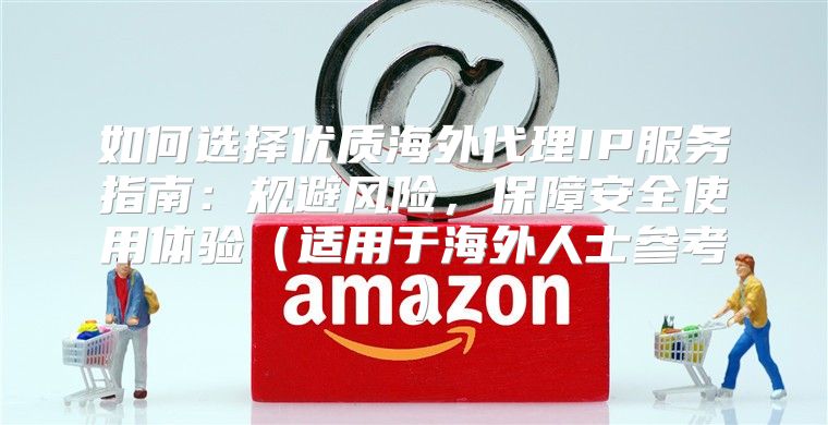 如何选择优质海外代理IP服务指南：规避风险，保障安全使用体验适用于海外人士参考