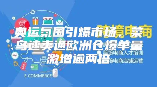 奥运氛围引爆市场，菜鸟速卖通欧洲仓爆单量激增逾两倍