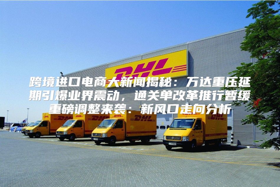 跨境进口电商大新闻揭秘：万达重压延期引爆业界震动，通关单改革推行暂缓重磅调整来袭：新风口走向分析
