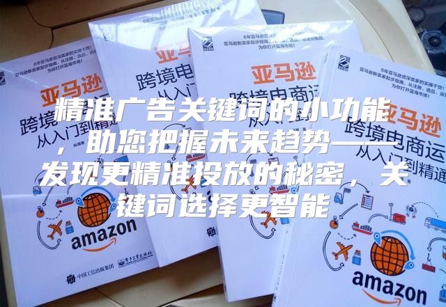 精准广告关键词的小功能，助您把握未来趋势——发现更精准投放的秘密，关键词选择更智能